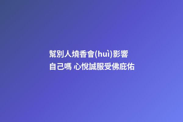 幫別人燒香會(huì)影響自己嗎 心悅誠服受佛庇佑